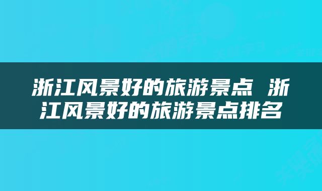 浙江风景好的旅游景点 浙江风景好的旅游景点排名