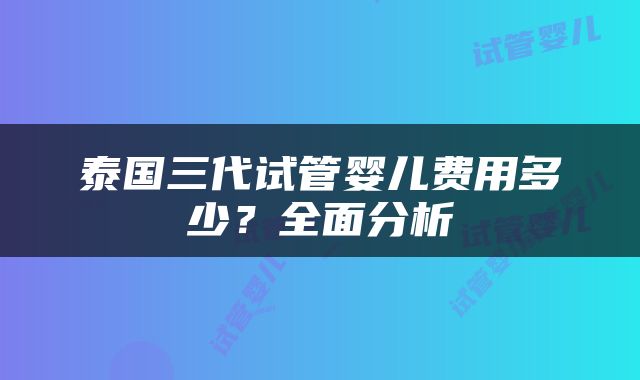 泰国三代试管婴儿费用多少？全面分析