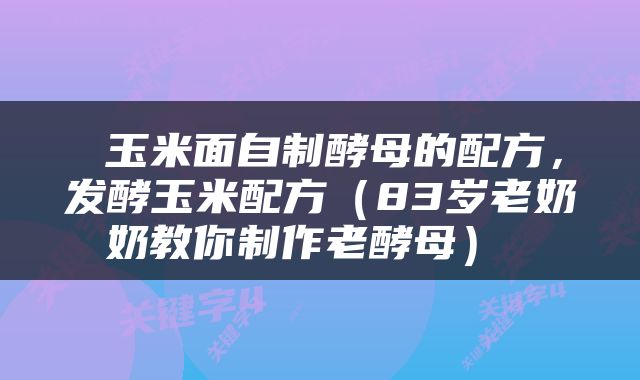  玉米面自制酵母的配方，发酵玉米配方（83岁老奶奶教你制作老酵母） 