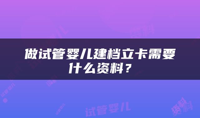 做试管婴儿建档立卡需要什么资料？