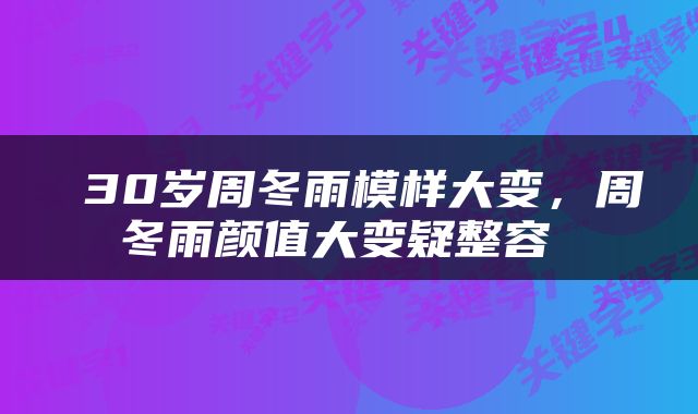  30岁周冬雨模样大变，周冬雨颜值大变疑整容 