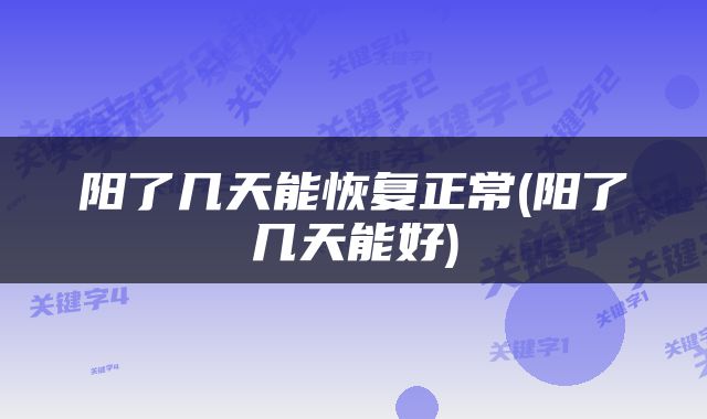 阳了几天能恢复正常(阳了几天能好)