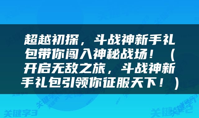 超越初探，斗战神新手礼包带你闯入神秘战场！（开启无敌之旅，斗战神新手礼包引领你征服天下！）