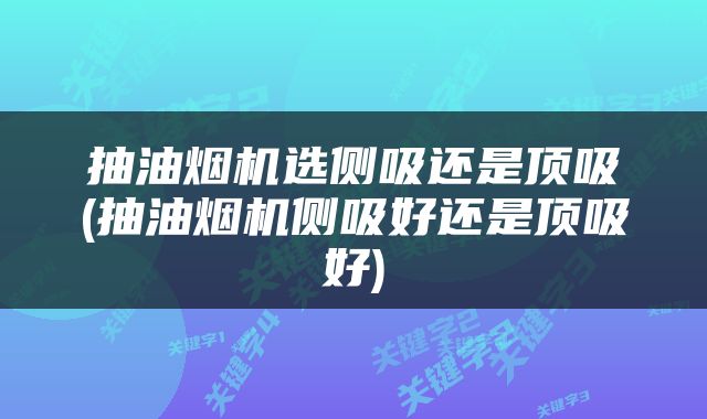 抽油烟机选侧吸还是顶吸(抽油烟机侧吸好还是顶吸好)