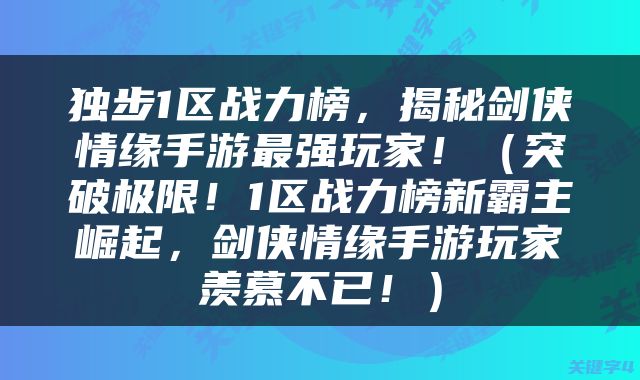 独步1区战力榜，揭秘剑侠情缘手游最强玩家！（突破极限！1区战力榜新霸主崛起，剑侠情缘手游玩家羡慕不已！）