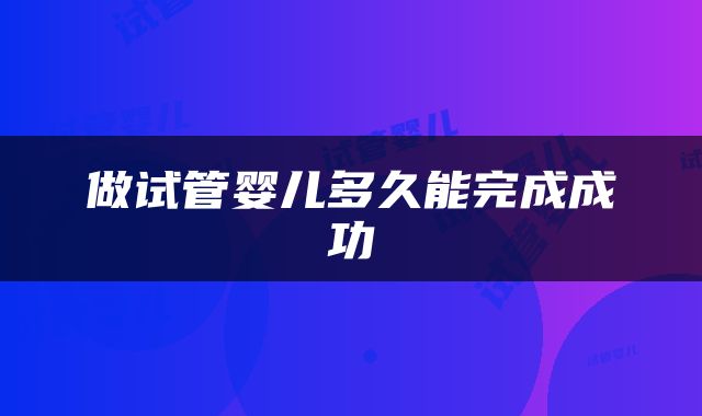 做试管婴儿多久能完成成功