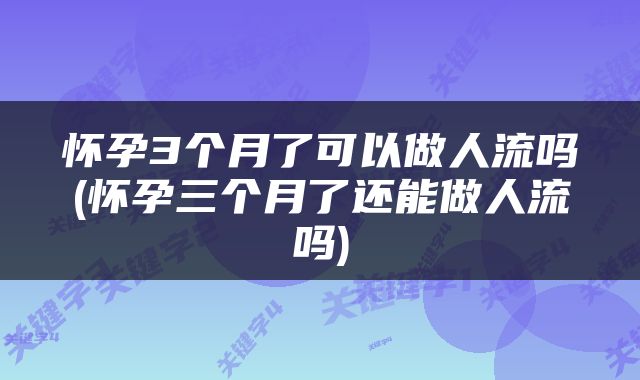 怀孕3个月了可以做人流吗(怀孕三个月了还能做人流吗)
