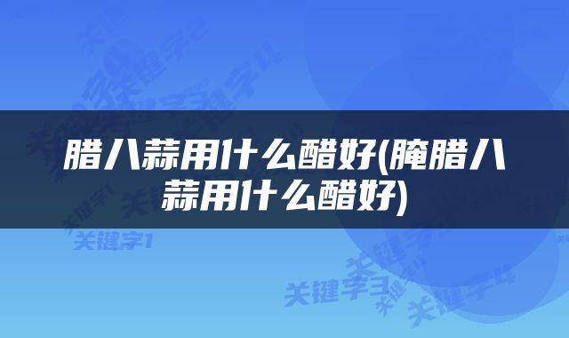 腊八蒜用什么醋好(腌腊八蒜用什么醋好)