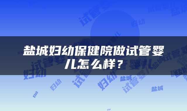 盐城妇幼保健院做试管婴儿怎么样？