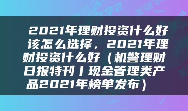  2021年理财投资什么好 该怎么选择，2021年理财投资什么好（机警理财日报特刊丨现金管理类产品2021年榜单发布） 