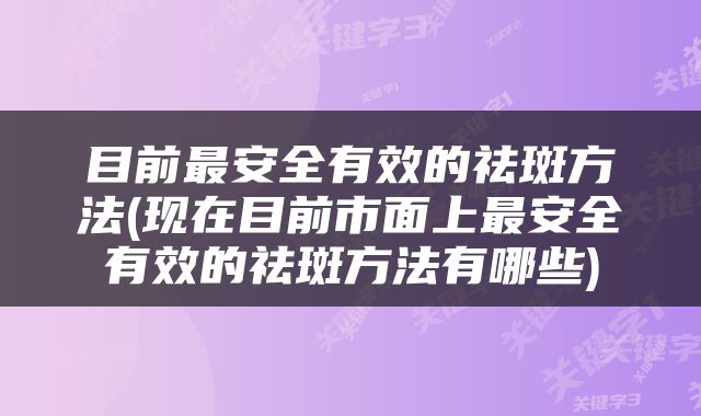 目前最安全有效的祛斑方法(现在目前市面上最安全有效的祛斑方法有哪些)