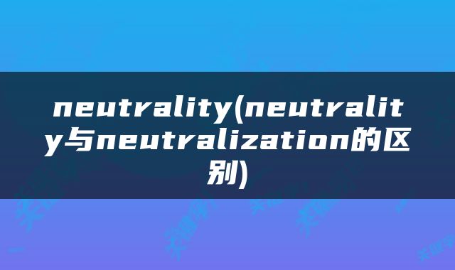 neutrality(neutrality与neutralization的区别)