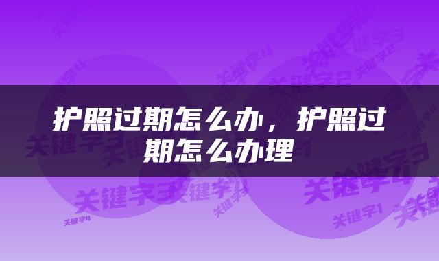 护照过期怎么办，护照过期怎么办理
