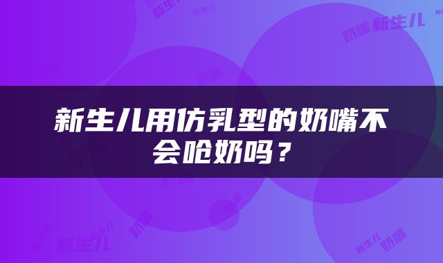 新生儿用仿乳型的奶嘴不会呛奶吗？