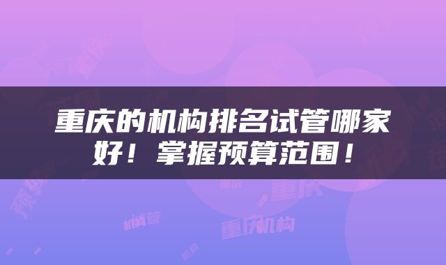 重庆的机构排名试管哪家好！掌握预算范围！