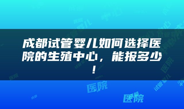 成都试管婴儿如何选择医院的生殖中心，能报多少！