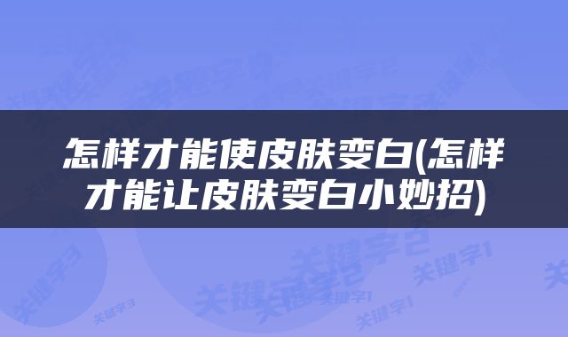怎样才能使皮肤变白(怎样才能让皮肤变白小妙招)