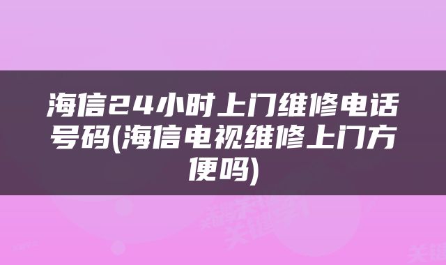 海信24小时上门维修电话号码(海信电视维修上门方便吗)