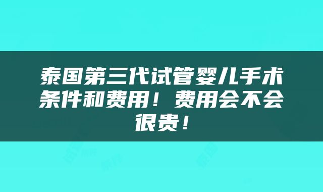 泰国第三代试管婴儿手术条件和费用！费用会不会很贵！