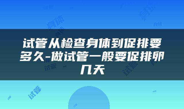 试管从检查身体到促排要多久-做试管一般要促排卵几天