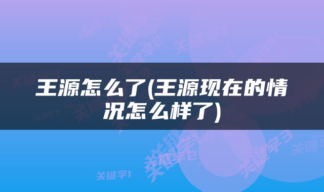 王源怎么了(王源现在的情况怎么样了)