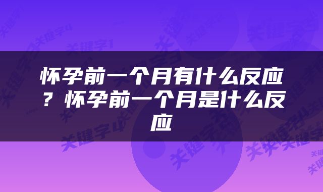 怀孕前一个月有什么反应？怀孕前一个月是什么反应