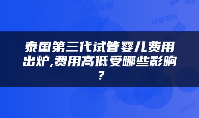 泰国第三代试管婴儿费用出炉,费用高低受哪些影响？