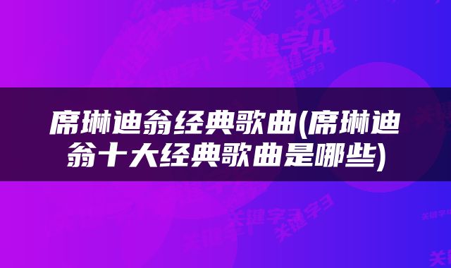 席琳迪翁经典歌曲(席琳迪翁十大经典歌曲是哪些)
