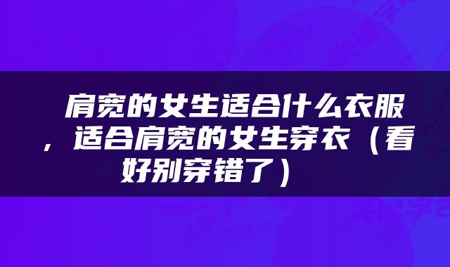  肩宽的女生适合什么衣服，适合肩宽的女生穿衣（看好别穿错了） 