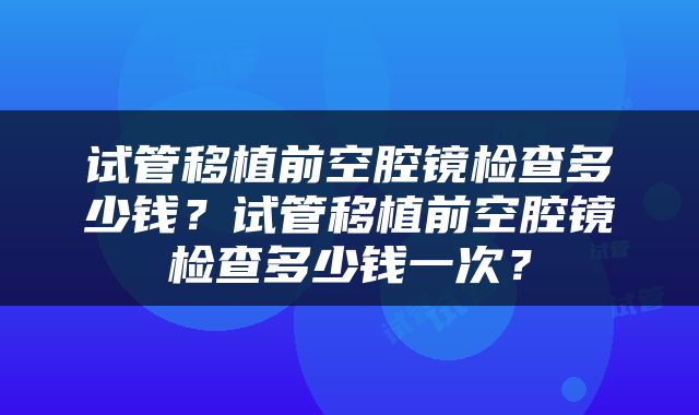试管移植前空腔镜检查多少钱？试管移植前空腔镜检查多少钱一次？