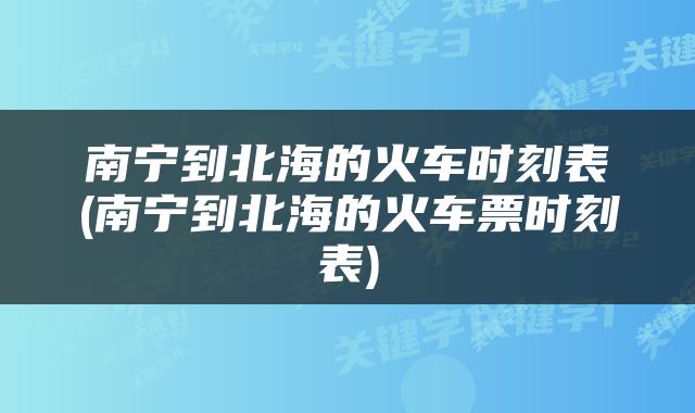 南宁到北海的火车时刻表(南宁到北海的火车票时刻表)