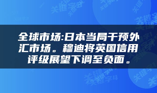 全球市场:日本当局干预外汇市场。穆迪将英国信用评级展望下调至负面。