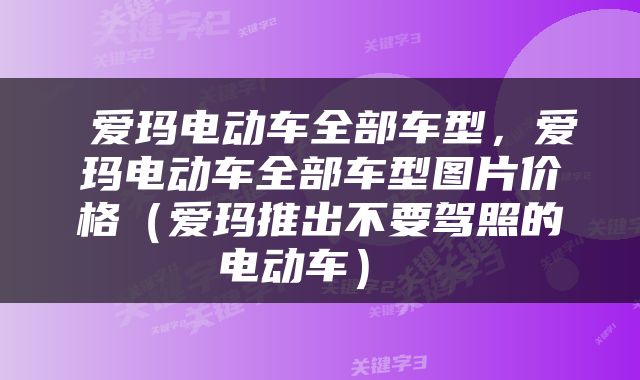 爱玛电动车全部车型,爱玛电动车全部车型图片价格(爱玛推出不要驾照的电动车)