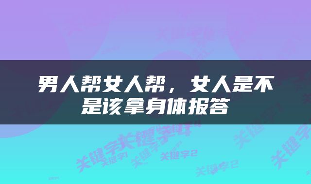 男人帮女人帮，女人是不是该拿身体报答
