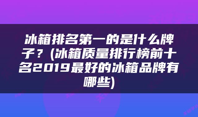 冰箱排名第一的是什么牌子？(冰箱质量排行榜前十名2019最好的冰箱品牌有哪些)