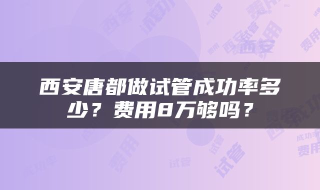 西安唐都做试管成功率多少？费用8万够吗？
