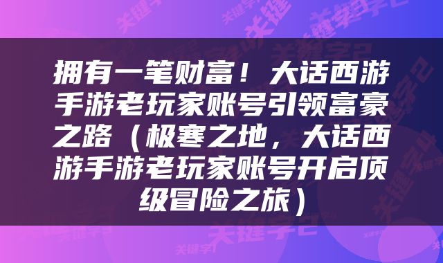 拥有一笔财富！大话西游手游老玩家账号引领富豪之路（极寒之地，大话西游手游老玩家账号开启顶级冒险之旅）