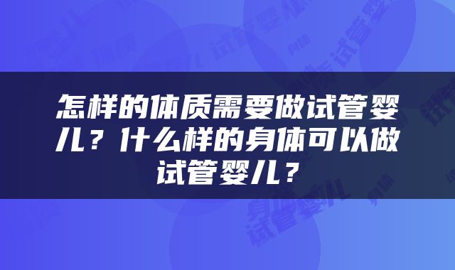 怎样的体质需要做试管婴儿？什么样的身体可以做试管婴儿？