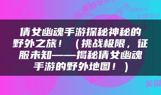 倩女幽魂手游探秘神秘的野外之旅！（挑战极限，征服未知——揭秘倩女幽魂手游的野外地图！）