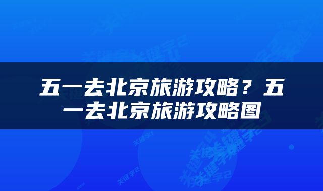五一去北京旅游攻略？五一去北京旅游攻略图