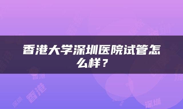 香港大学深圳医院试管怎么样？