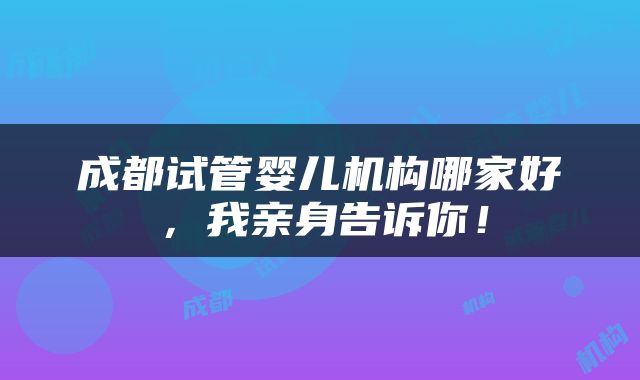 成都试管婴儿机构哪家好，我亲身告诉你！