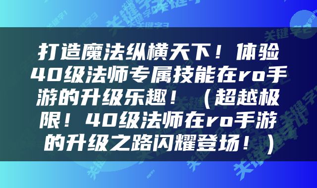 打造魔法纵横天下！体验40级法师专属技能在ro手游的升级乐趣！（超越极限！40级法师在ro手游的升级之路闪耀登场！）