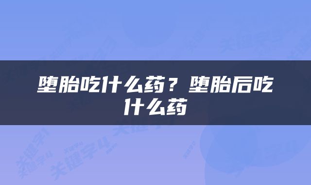 堕胎吃什么药？堕胎后吃什么药