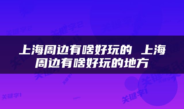 上海周边有啥好玩的 上海周边有啥好玩的地方