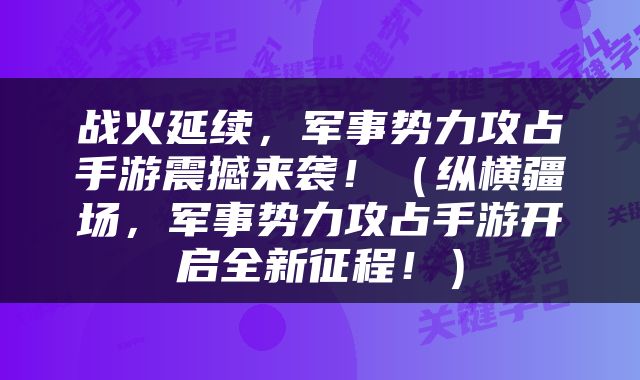 战火延续，军事势力攻占手游震撼来袭！（纵横疆场，军事势力攻占手游开启全新征程！）