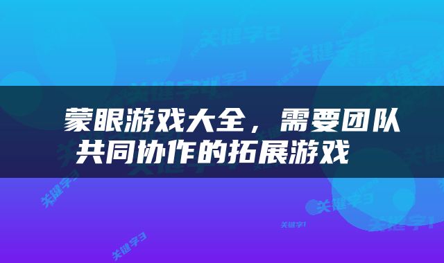  蒙眼游戏大全，需要团队共同协作的拓展游戏 