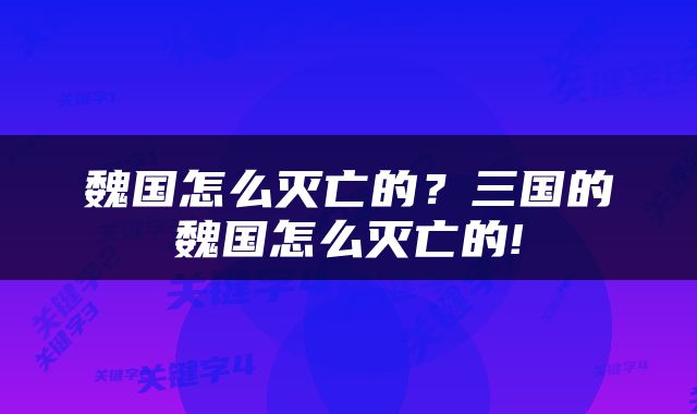 魏国怎么灭亡的？三国的魏国怎么灭亡的!