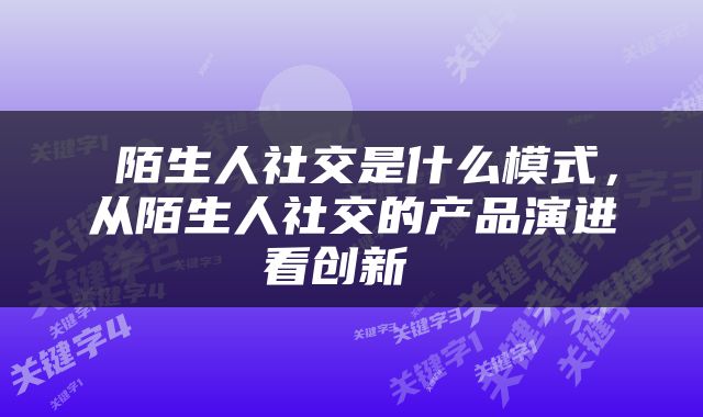  陌生人社交是什么模式，从陌生人社交的产品演进看创新 