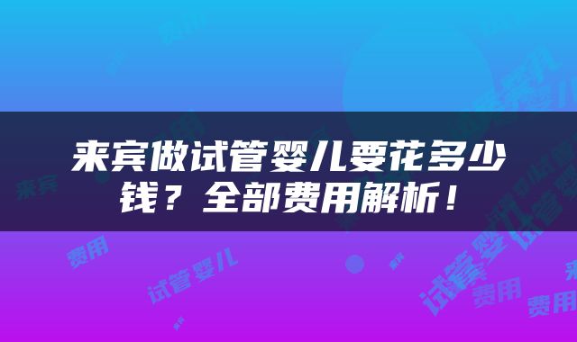 来宾做试管婴儿要花多少钱？全部费用解析！